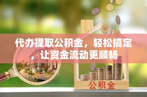 靖西代办提取公积金，轻松搞定，让资金流动更顺畅