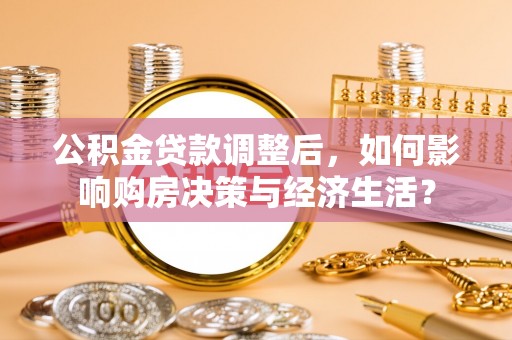 靖西公积金贷款调整后，如何影响购房决策与经济生活？