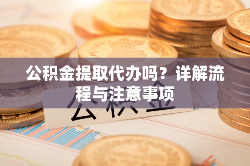 靖西公积金提取代办吗？详解流程与注意事项
