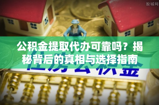 靖西公积金提取代办可靠吗？揭秘背后的真相与选择指南