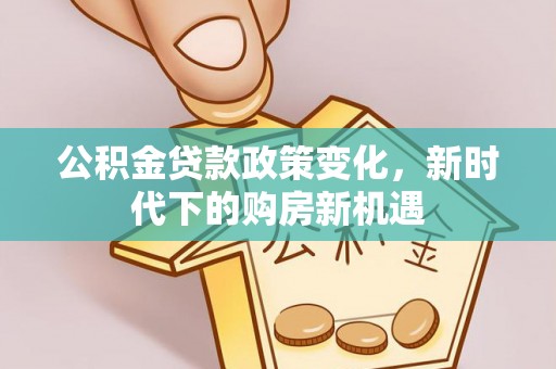 靖西公积金贷款政策变化，新时代下的购房新机遇