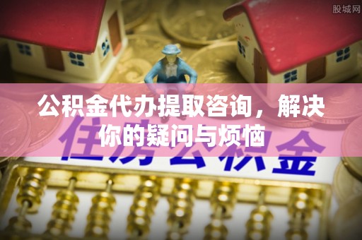 靖西公积金代办提取咨询，解决你的疑问与烦恼