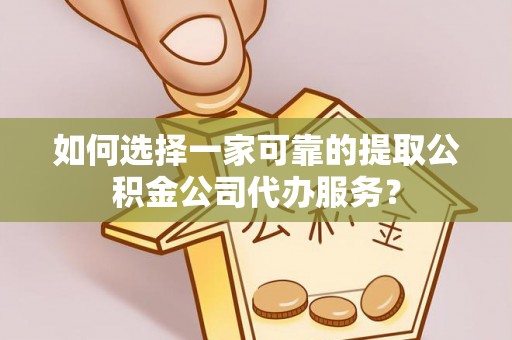 靖西如何选择一家可靠的提取公积金公司代办服务？