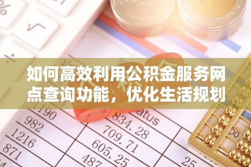 靖西如何高效利用公积金服务网点查询功能，优化生活规划