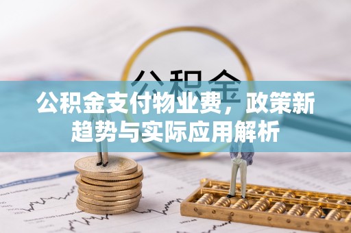 靖西公积金支付物业费，政策新趋势与实际应用解析