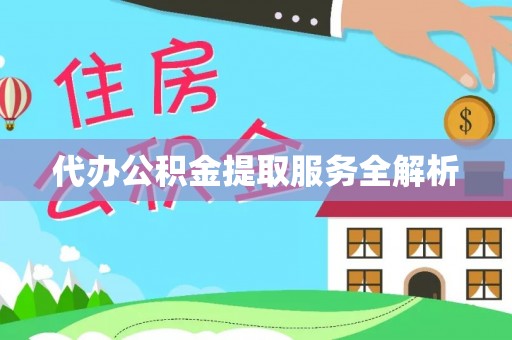 靖西代办公积金提取服务全解析