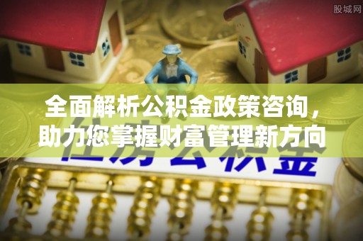 靖西全面解析公积金政策咨询，助力您掌握财富管理新方向