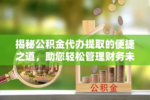 靖西揭秘公积金代办提取的便捷之道，助您轻松管理财务未来