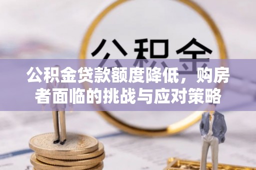 靖西公积金贷款额度降低，购房者面临的挑战与应对策略