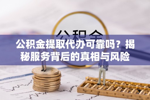 靖西公积金提取代办可靠吗？揭秘服务背后的真相与风险