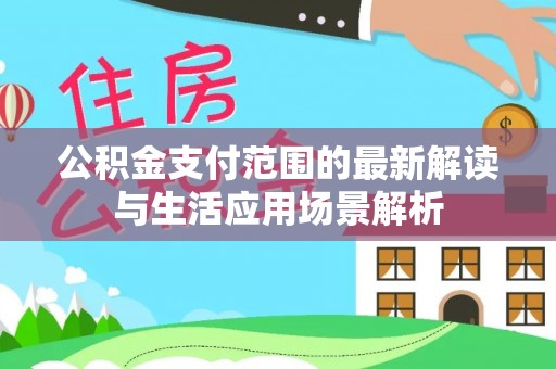 靖西公积金支付范围的最新解读与生活应用场景解析