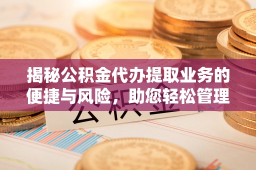 靖西揭秘公积金代办提取业务的便捷与风险，助您轻松管理财务
