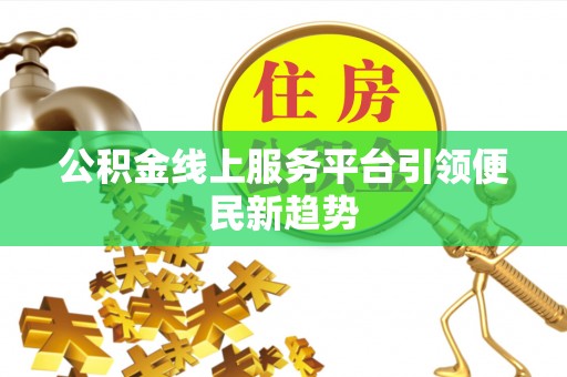 靖西公积金线上服务平台引领便民新趋势