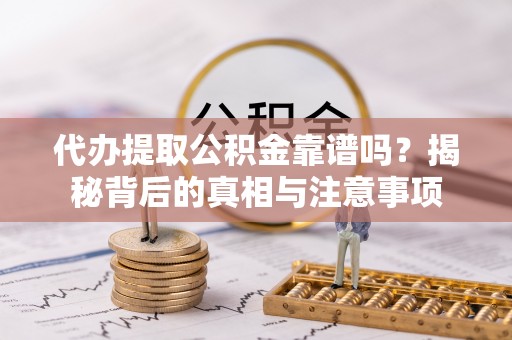 靖西代办提取公积金靠谱吗？揭秘背后的真相与注意事项