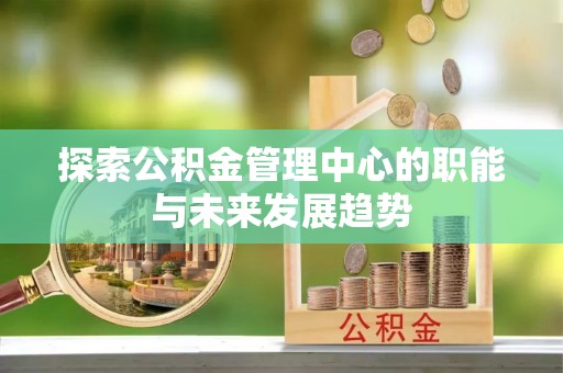 靖西探索公积金管理中心的职能与未来发展趋势