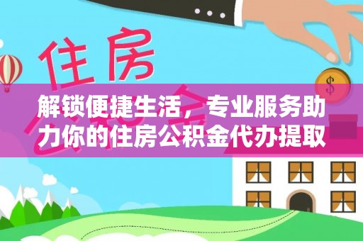 靖西解锁便捷生活，专业服务助力你的住房公积金代办提取