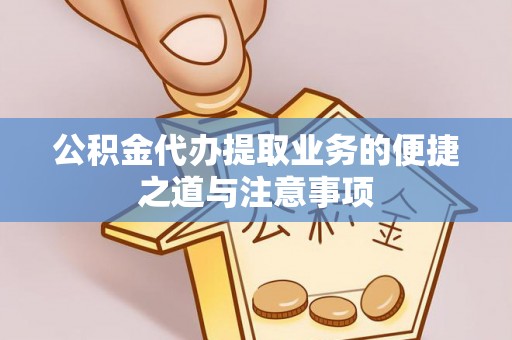 靖西公积金代办提取业务的便捷之道与注意事项