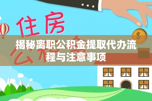 靖西揭秘离职公积金提取代办流程与注意事项