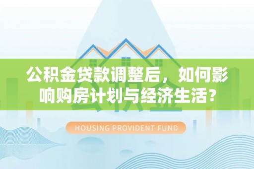 靖西公积金贷款调整后，如何影响购房计划与经济生活？