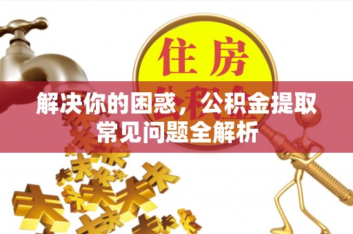 靖西解决你的困惑，公积金提取常见问题全解析