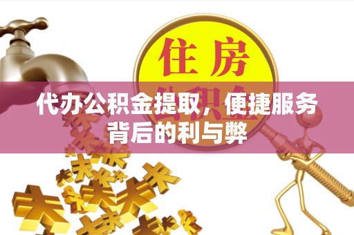 靖西代办公积金提取，便捷服务背后的利与弊