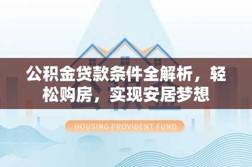 靖西公积金贷款条件全解析，轻松购房，实现安居梦想