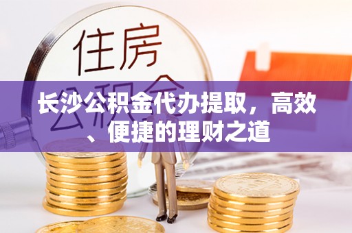 靖西长沙公积金代办提取，高效、便捷的理财之道