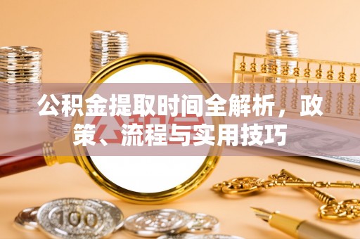 靖西公积金提取时间全解析，政策、流程与实用技巧