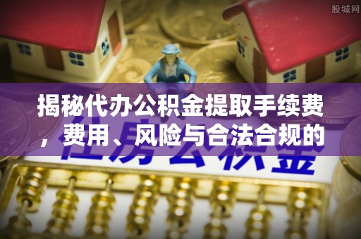靖西揭秘代办公积金提取手续费，费用、风险与合法合规的全解析