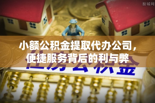 靖西小额公积金提取代办公司，便捷服务背后的利与弊