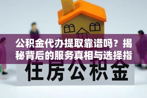 靖西公积金代办提取靠谱吗？揭秘背后的服务真相与选择指南
