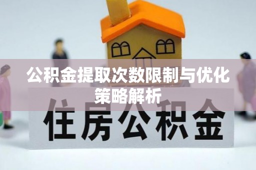 靖西公积金提取次数限制与优化策略解析