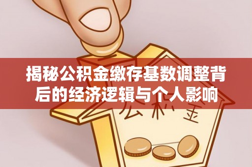 靖西揭秘公积金缴存基数调整背后的经济逻辑与个人影响