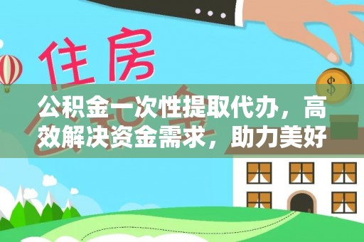 靖西公积金一次性提取代办，高效解决资金需求，助力美好生活规划