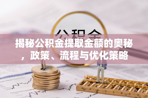 靖西揭秘公积金提取金额的奥秘，政策、流程与优化策略