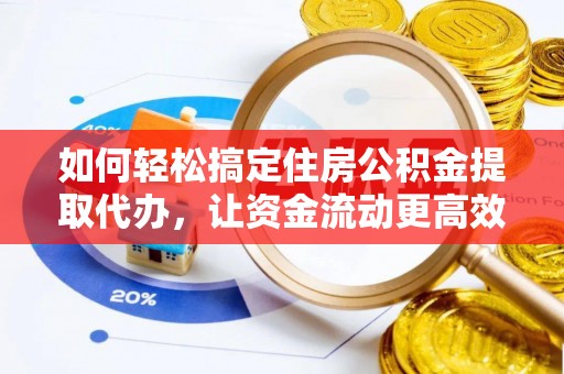 靖西如何轻松搞定住房公积金提取代办，让资金流动更高效