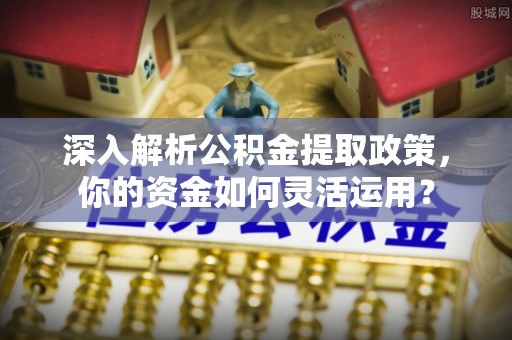 靖西深入解析公积金提取政策，你的资金如何灵活运用？