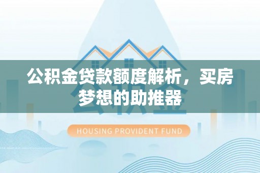 靖西公积金贷款额度解析，买房梦想的助推器