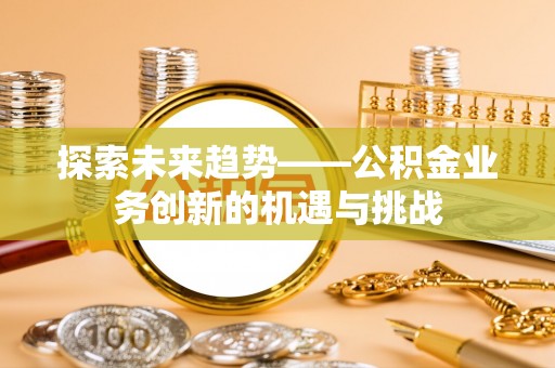 靖西探索未来趋势——公积金业务创新的机遇与挑战