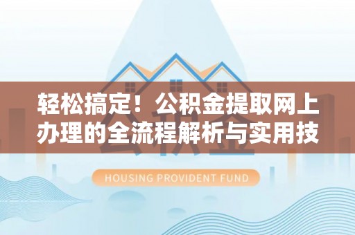 靖西轻松搞定！公积金提取网上办理的全流程解析与实用技巧
