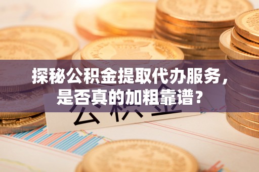 靖西探秘公积金提取代办服务，是否真的加粗靠谱？