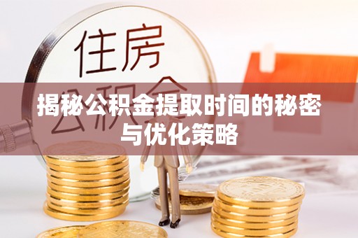 靖西揭秘公积金提取时间的秘密与优化策略