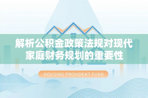 靖西解析公积金政策法规对现代家庭财务规划的重要性