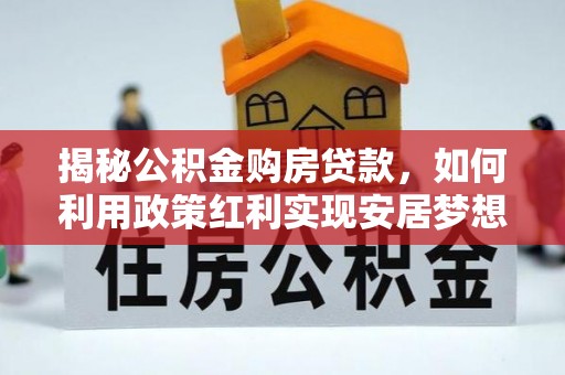 靖西揭秘公积金购房贷款，如何利用政策红利实现安居梦想