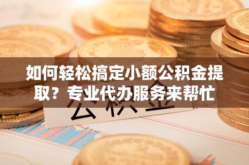 靖西如何轻松搞定小额公积金提取？专业代办服务来帮忙