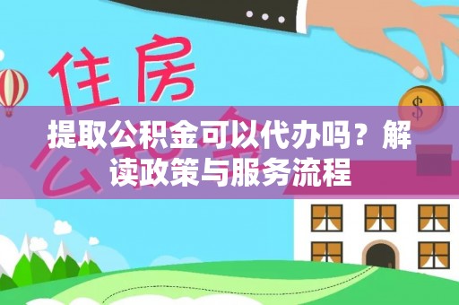 靖西提取公积金可以代办吗？解读政策与服务流程