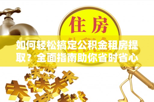 靖西如何轻松搞定公积金租房提取？全面指南助你省时省心