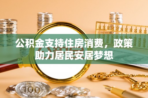 靖西公积金支持住房消费，政策助力居民安居梦想