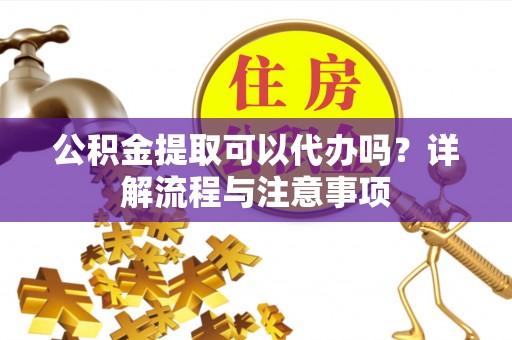 靖西公积金提取可以代办吗？详解流程与注意事项