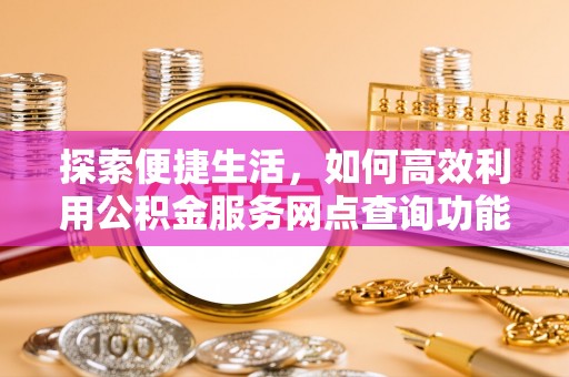 靖西探索便捷生活，如何高效利用公积金服务网点查询功能